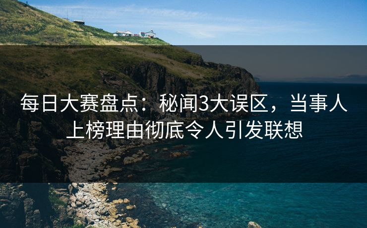 每日大赛盘点：秘闻3大误区，当事人上榜理由彻底令人引发联想