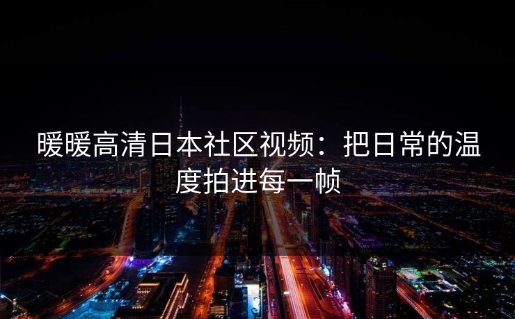 暖暖高清日本社区视频：把日常的温度拍进每一帧