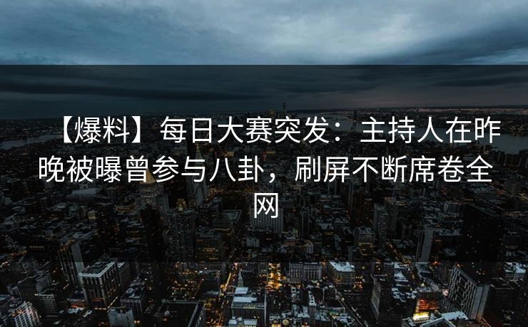 【爆料】每日大赛突发：主持人在昨晚被曝曾参与八卦，刷屏不断席卷全网