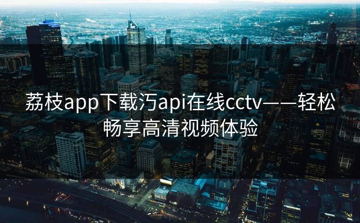 荔枝app下载汅api在线cctv——轻松畅享高清视频体验