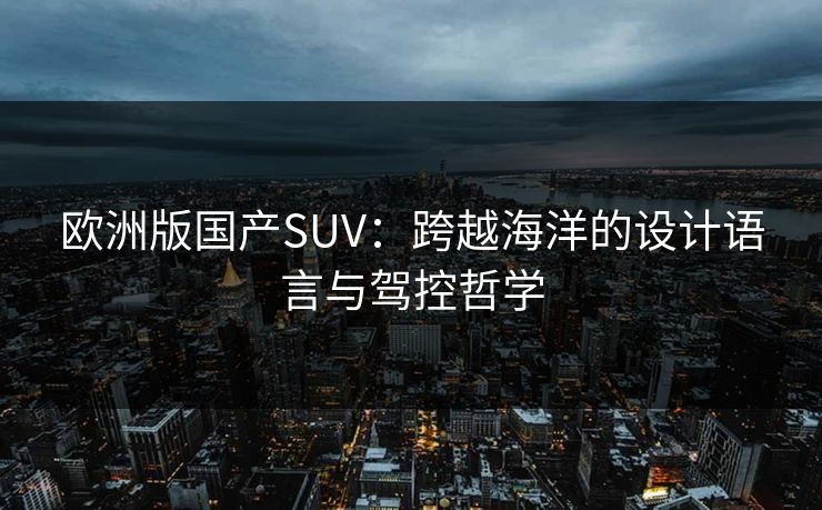 欧洲版国产SUV：跨越海洋的设计语言与驾控哲学