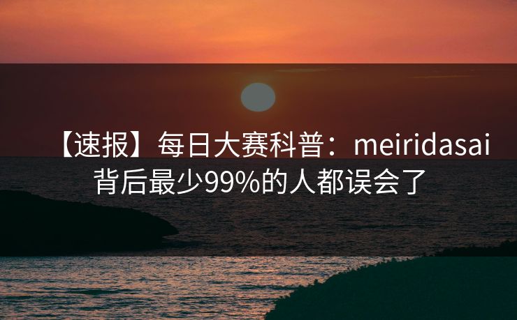 【速报】每日大赛科普:meiridasai背后最少99%的人都误会了 【速报】每日大赛科普:meiridasai背后最少99%的人都误会了