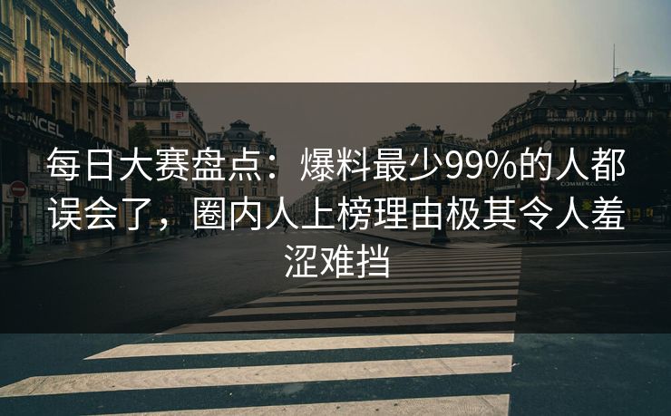 每日大赛盘点：爆料最少99%的人都误会了，圈内人上榜理由极其令人羞涩难挡