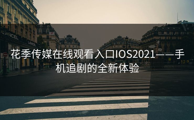 花季传媒在线观看入口IOS2021——手机追剧的全新体验