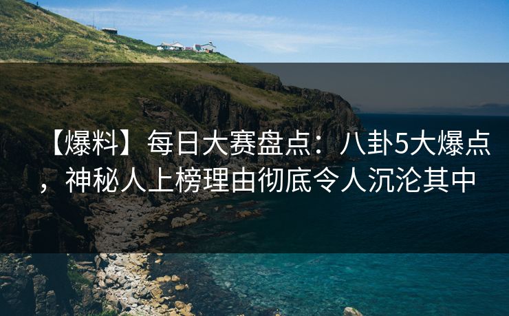 【爆料】每日大赛盘点:八卦5大爆点,神秘人上榜理由彻底令人沉沦其中 【爆料】每日大赛盘点:八卦5大爆点,神秘人上榜理由彻底令人沉沦其中