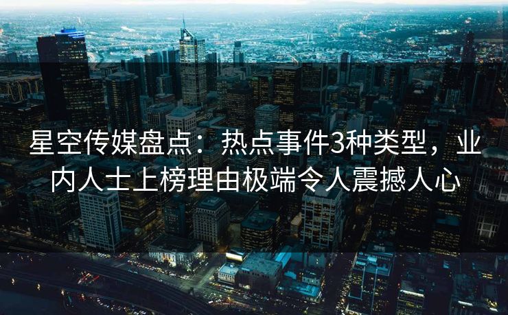 星空传媒盘点：热点事件3种类型，业内人士上榜理由极端令人震撼人心
