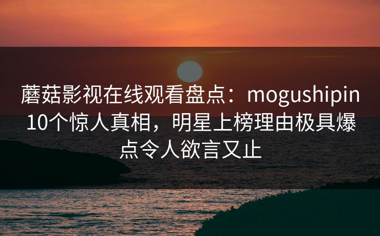 蘑菇影视在线观看盘点：mogushipin10个惊人真相，明星上榜理由极具爆点令人欲言又止