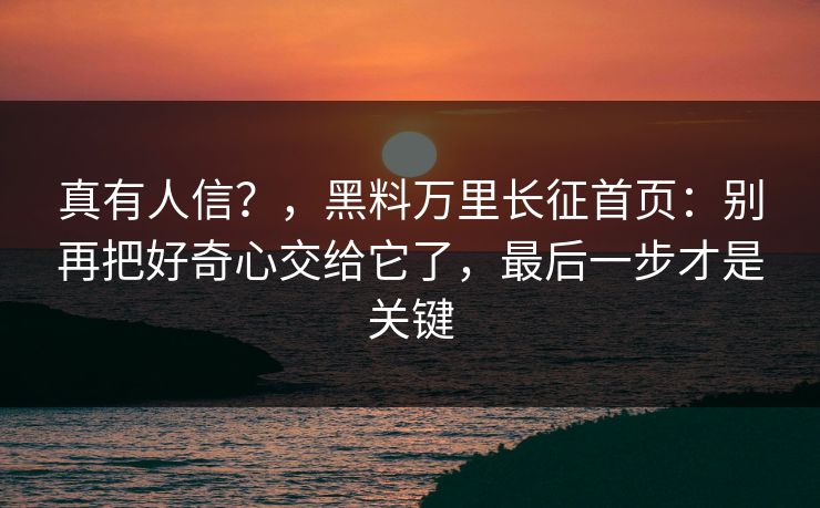 真有人信？，黑料万里长征首页：别再把好奇心交给它了，最后一步才是关键