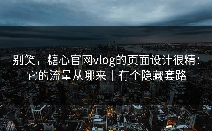别笑，糖心官网vlog的页面设计很精：它的流量从哪来｜有个隐藏套路