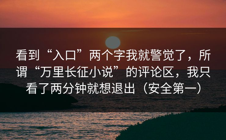 看到“入口”两个字我就警觉了,所谓“万里长征小说”的评论区,我只看了两分钟就想退出(安全第一) 看到“入口”两个字我就警觉了,所谓“万里长征小说”的评论区,我只看了两分钟就想退出(安全第一)