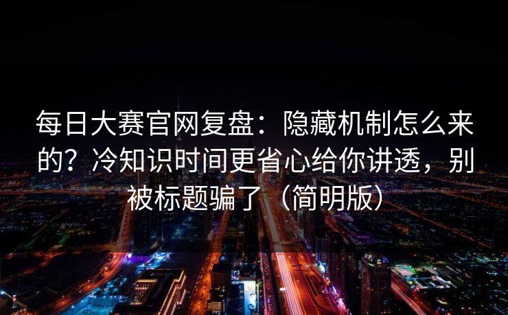 每日大赛官网复盘:隐藏机制怎么来的?冷知识时间更省心给你讲透,别被标题骗了(简明版) 每日大赛官网复盘:隐藏机制怎么来的?冷知识时间更省心给你讲透,别被标题骗了(简明版)