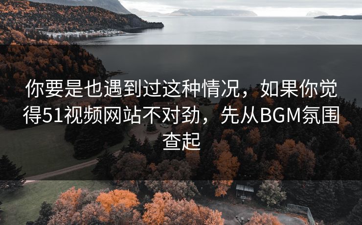 你要是也遇到过这种情况，如果你觉得51视频网站不对劲，先从BGM氛围查起