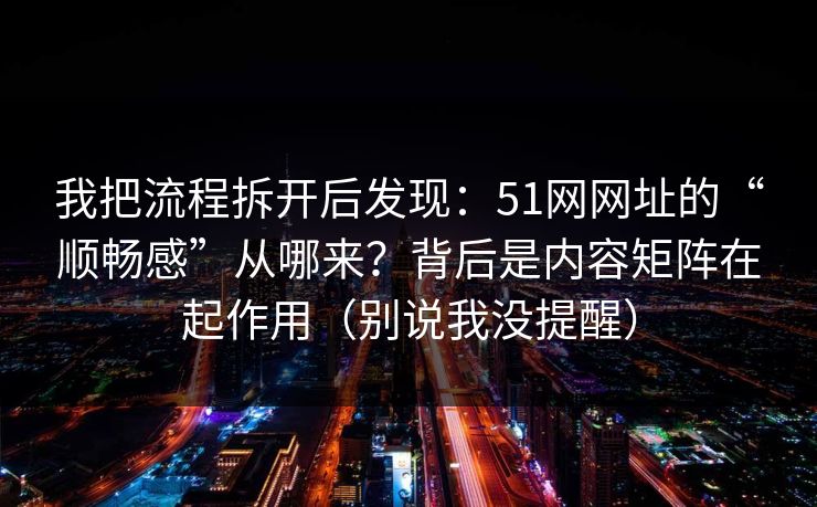 我把流程拆开后发现:51网网址的“顺畅感”从哪来?背后是内容矩阵在起作用(别说我没提醒) 我把流程拆开后发现:51网网址的“顺畅感”从哪来?背后是内容矩阵在起作用(别说我没提醒)