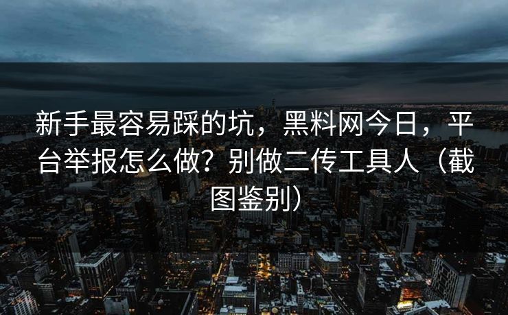 新手最容易踩的坑，黑料网今日，平台举报怎么做？别做二传工具人（截图鉴别）
