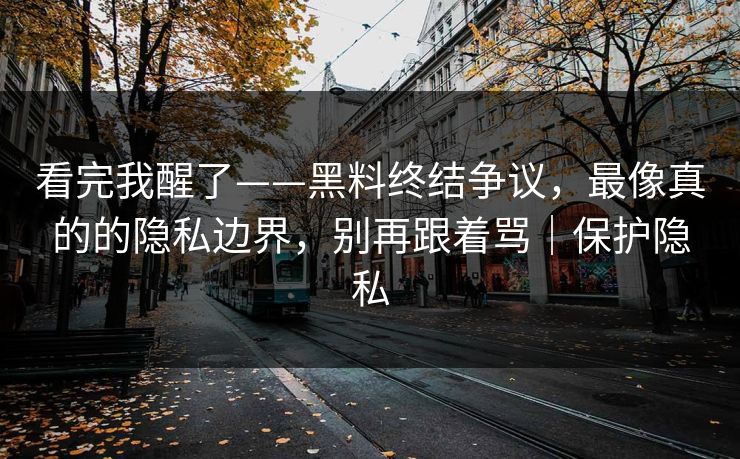 看完我醒了——黑料终结争议，最像真的的隐私边界，别再跟着骂｜保护隐私