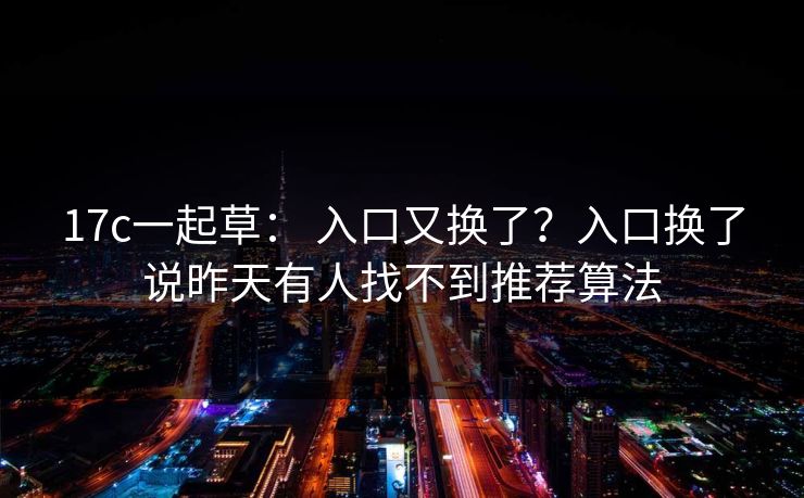 17c一起草： 入口又换了？入口换了说昨天有人找不到推荐算法