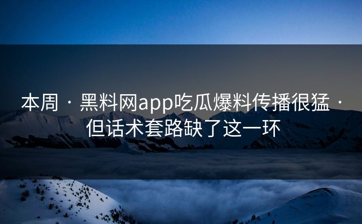 本周 · 黑料网app吃瓜爆料传播很猛 · 但话术套路缺了这一环