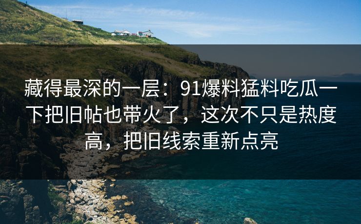 藏得最深的一层：91爆料猛料吃瓜一下把旧帖也带火了，这次不只是热度高，把旧线索重新点亮