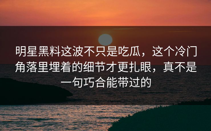 明星黑料这波不只是吃瓜，这个冷门角落里埋着的细节才更扎眼，真不是一句巧合能带过的
