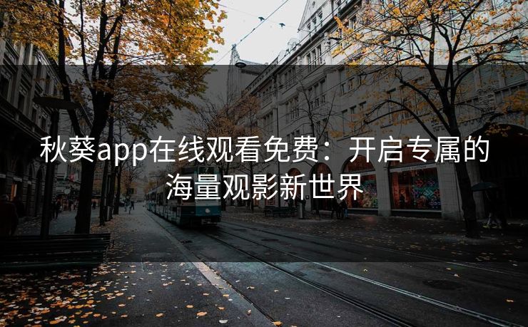 秋葵app在线观看免费：开启专属的海量观影新世界