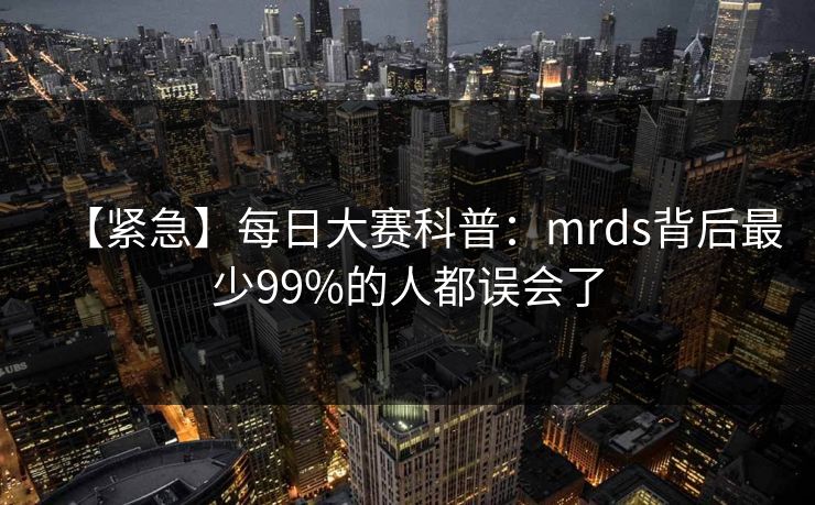 【紧急】每日大赛科普：mrds背后最少99%的人都误会了