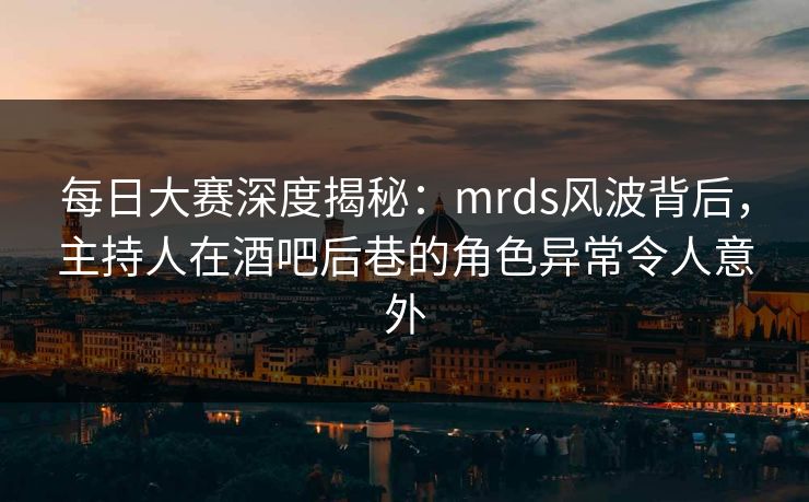 每日大赛深度揭秘：mrds风波背后，主持人在酒吧后巷的角色异常令人意外