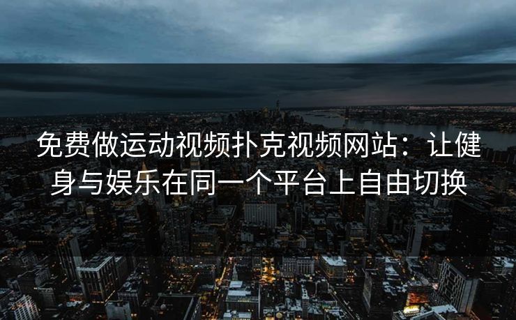 免费做运动视频扑克视频网站：让健身与娱乐在同一个平台上自由切换