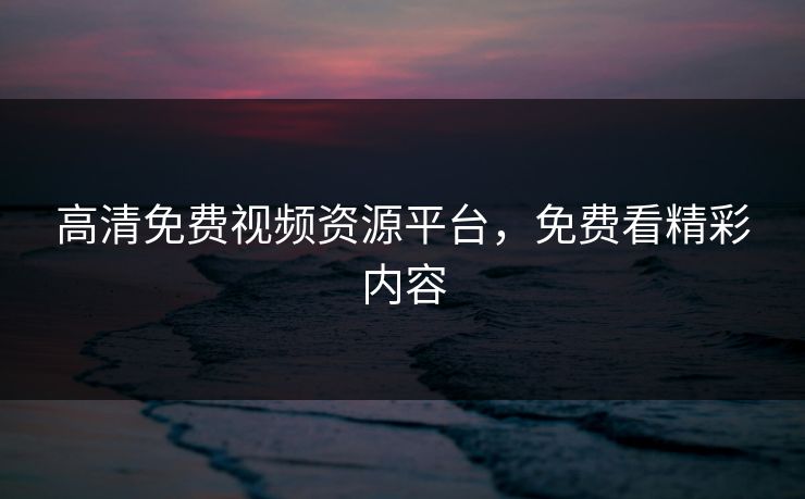 高清免费视频资源平台，免费看精彩内容