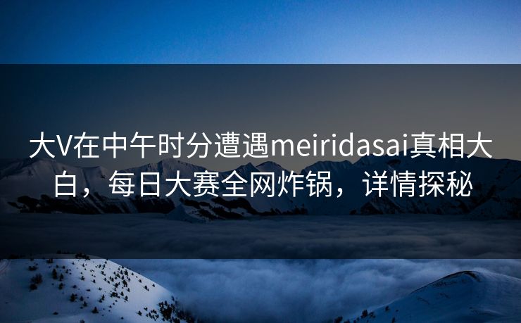 大V在中午时分遭遇meiridasai真相大白，每日大赛全网炸锅，详情探秘