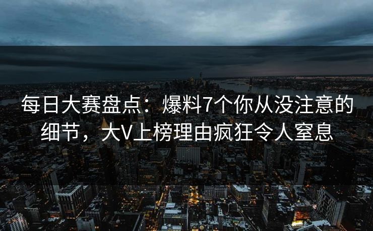每日大赛盘点：爆料7个你从没注意的细节，大V上榜理由疯狂令人窒息