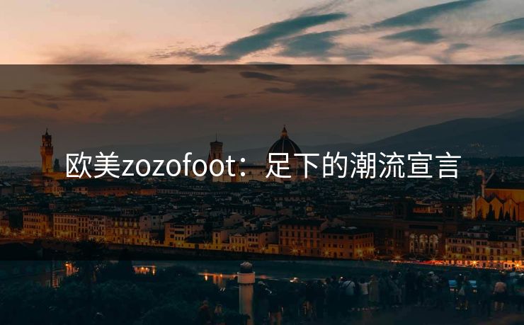 欧美zozofoot：足下的潮流宣言