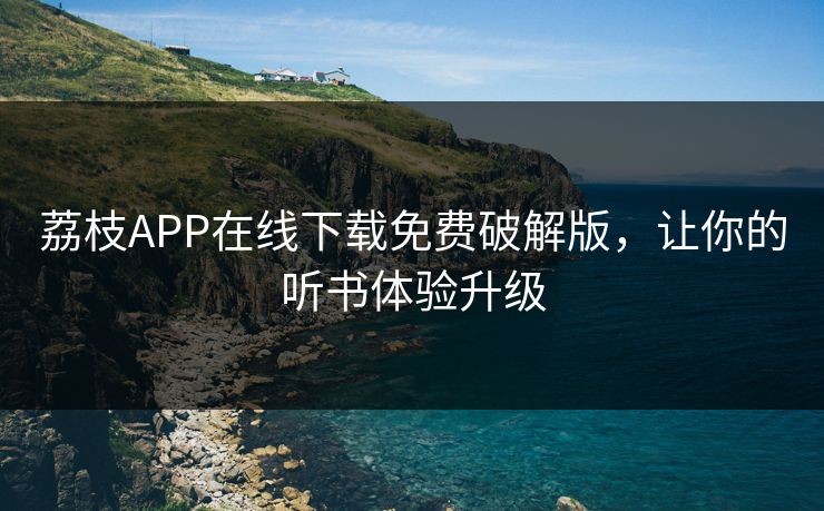 荔枝APP在线下载免费破解版,让你的听书体验升级 荔枝APP在线下载免费破解版,让你的听书体验升级