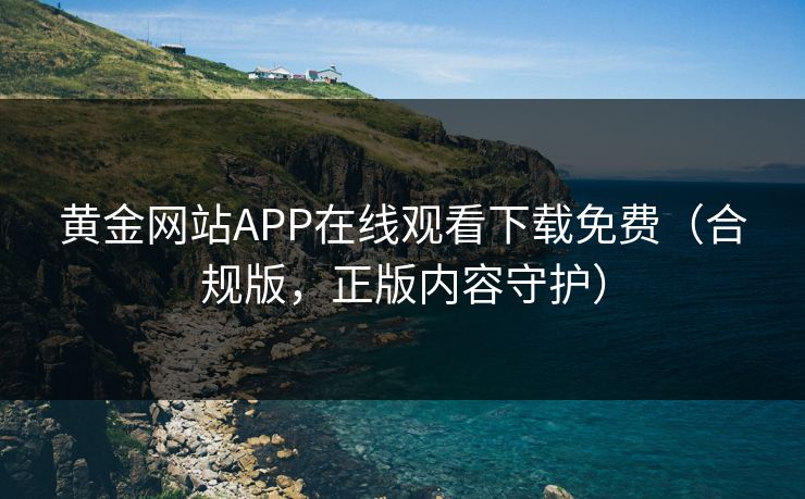 黄金网站APP在线观看下载免费(合规版,正版内容守护) 黄金网站APP在线观看下载免费(合规版,正版内容守护)